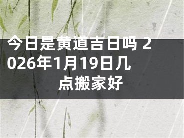 今日是黄道吉日吗 2026年1月19日几点搬家好