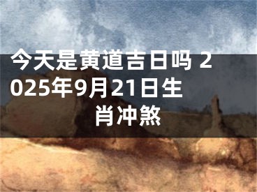 今天是黄道吉日吗 2025年9月21日生肖冲煞