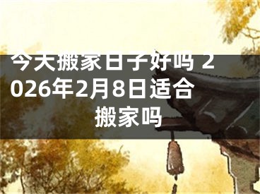 今天搬家日子好吗 2026年2月8日适合搬家吗