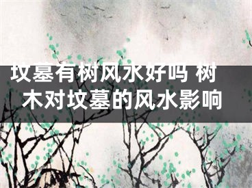 坟墓有树风水好吗 树木对坟墓的风水影响