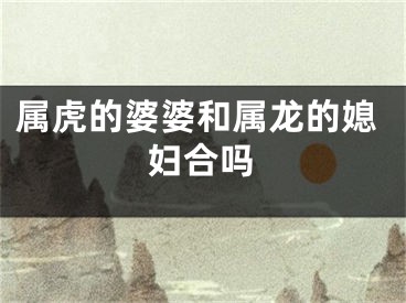 属虎的婆婆和属龙的媳妇合吗