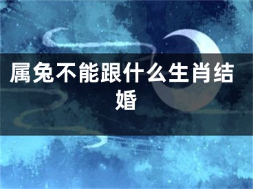 属兔不能跟什么生肖结婚