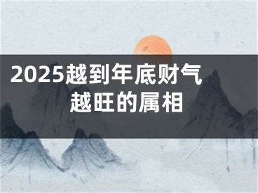 2025越到年底财气越旺的属相