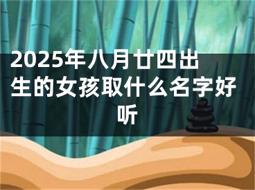 2025年八月廿四出生的女孩取什么名字好听