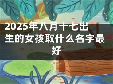 2025年八月十七出生的女孩取什么名字最好