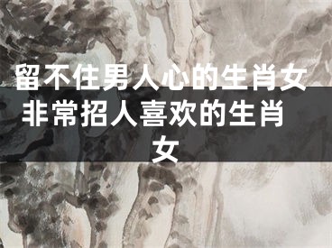留不住男人心的生肖女 非常招人喜欢的生肖女