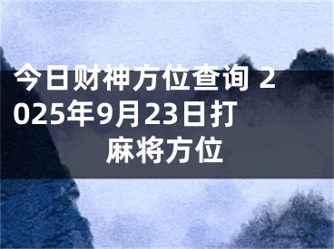 今日财神方位查询 2025年9月23日打麻将方位