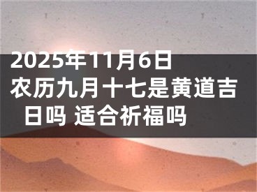 2025年11月6日农历九月十七是黄道吉日吗 适合祈福吗 