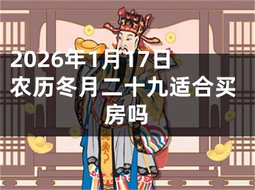 2026年1月17日农历冬月二十九适合买房吗