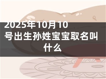 2025年10月10号出生孙姓宝宝取名叫什么