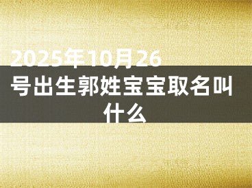 2025年10月26号出生郭姓宝宝取名叫什么