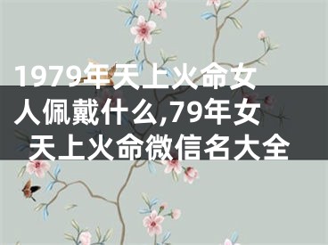 1979年天上火命女人佩戴什么,79年女天上火命微信名大全