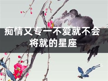 痴情又专一不爱就不会将就的星座