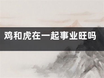 鸡和虎在一起事业旺吗
