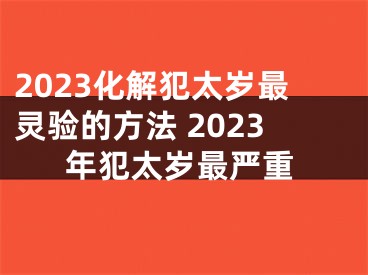 2023化解犯太岁最灵验的方法 2023年犯太岁最严重
