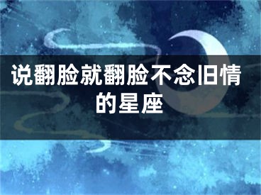 说翻脸就翻脸不念旧情的星座