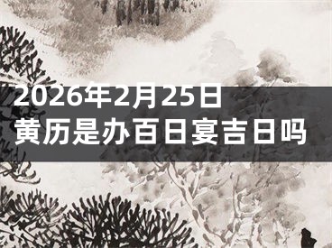 2026年2月25日黄历是办百日宴吉日吗