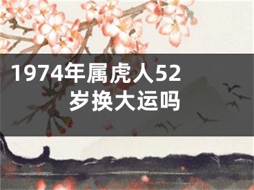 1974年属虎人52岁换大运吗