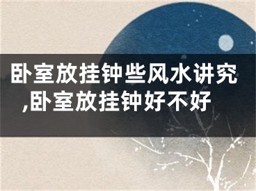 卧室放挂钟些风水讲究,卧室放挂钟好不好