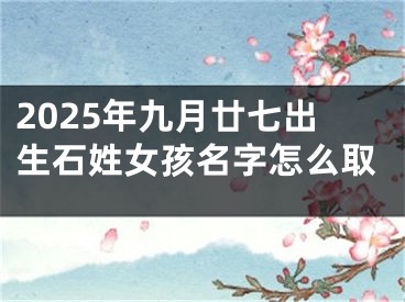2025年九月廿七出生石姓女孩名字怎么取