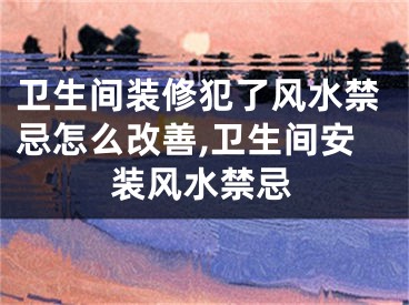 卫生间装修犯了风水禁忌怎么改善,卫生间安装风水禁忌