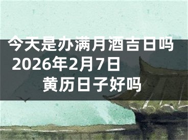 今天是办满月酒吉日吗 2026年2月7日黄历日子好吗
