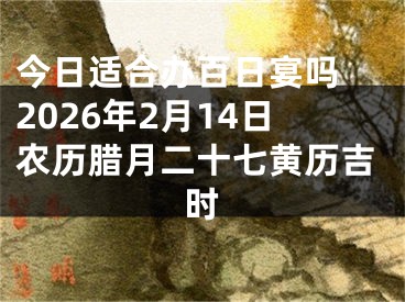 今日适合办百日宴吗 2026年2月14日农历腊月二十七黄历吉时