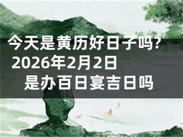 今天是黄历好日子吗? 2026年2月2日是办百日宴吉日吗