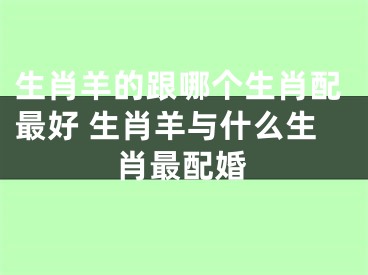 生肖羊的跟哪个生肖配最好 生肖羊与什么生肖最配婚