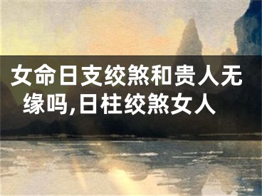 女命日支绞煞和贵人无缘吗,日柱绞煞女人