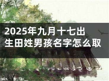 2025年九月十七出生田姓男孩名字怎么取