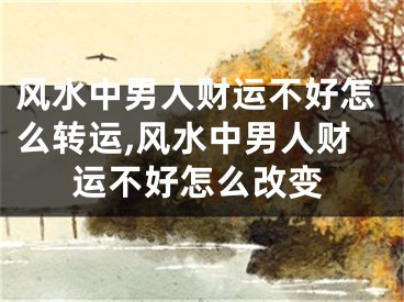 风水中男人财运不好怎么转运,风水中男人财运不好怎么改变
