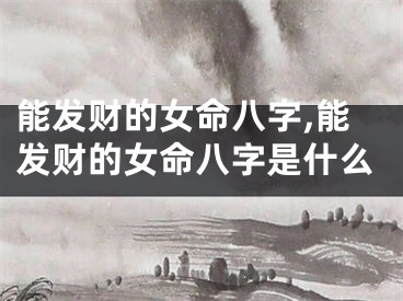 能发财的女命八字,能发财的女命八字是什么