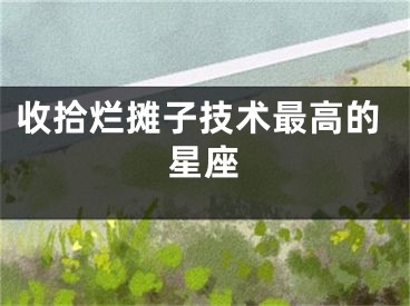 收拾烂摊子技术最高的星座