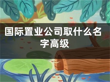国际置业公司取什么名字高级