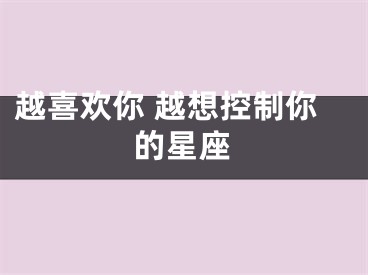 越喜欢你 越想控制你的星座