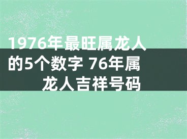 1976年最旺属龙人的5个数字 76年属龙人吉祥号码