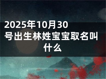 2025年10月30号出生林姓宝宝取名叫什么