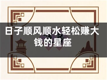 日子顺风顺水轻松赚大钱的星座