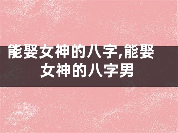 能娶女神的八字,能娶女神的八字男