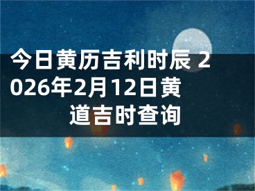 今日黄历吉利时辰 2026年2月12日黄道吉时查询
