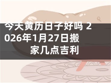 今天黄历日子好吗 2026年1月27日搬家几点吉利