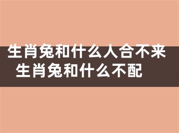 生肖兔和什么人合不来  生肖兔和什么不配