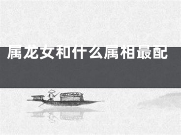 属龙女和什么属相最配 
