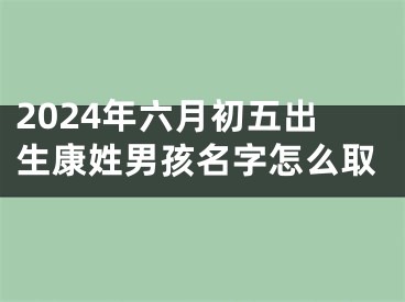 2024年六月初五出生康姓男孩名字怎么取