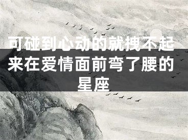 可碰到心动的就拽不起来在爱情面前弯了腰的星座