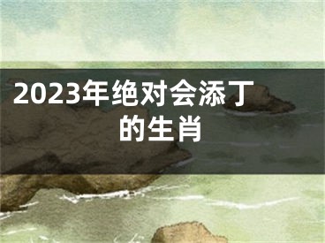 2023年绝对会添丁的生肖