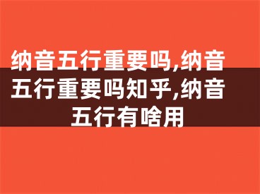 纳音五行重要吗,纳音五行重要吗知乎,纳音五行有啥用