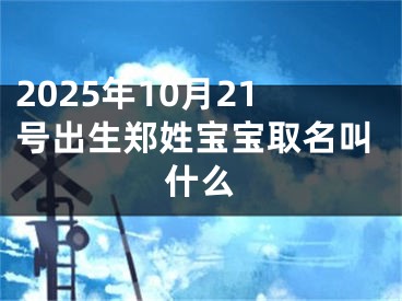 2025年10月21号出生郑姓宝宝取名叫什么
