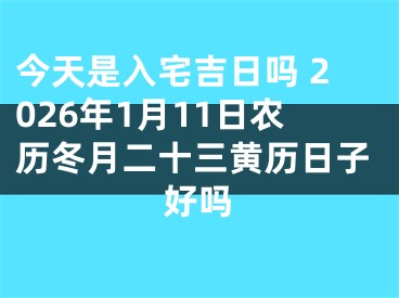 今天是入宅吉日吗 2026年1月11日农历冬月二十三黄历日子好吗